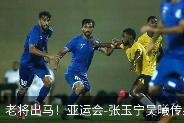老将出马！亚运会-张玉宁吴曦传射 U23国足2-1逆转朝鲜开门红